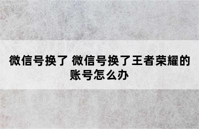 微信号换了 微信号换了王者荣耀的账号怎么办